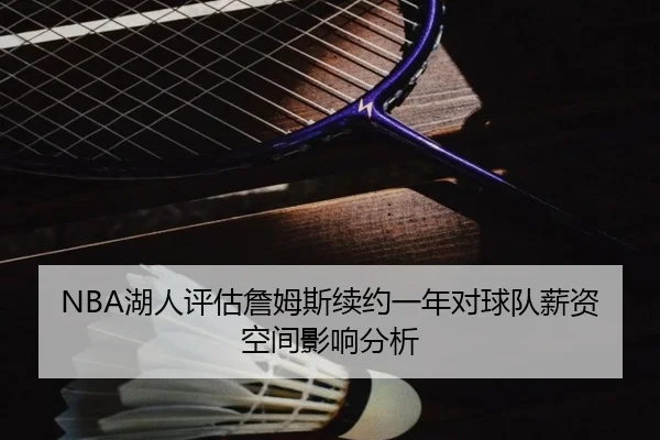 NBA湖人评估詹姆斯续约一年对球队薪资空间影响分析