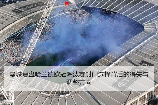曼城复盘哈兰德欧冠淘汰赛射门选择背后的得失与调整方向