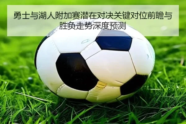 勇士与湖人附加赛潜在对决关键对位前瞻与胜负走势深度预测