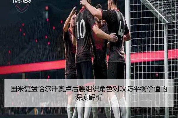 国米复盘恰尔汗奥卢后腰组织角色对攻防平衡价值的深度解析