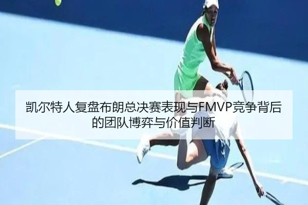 凯尔特人复盘布朗总决赛表现与FMVP竞争背后的团队博弈与价值判断