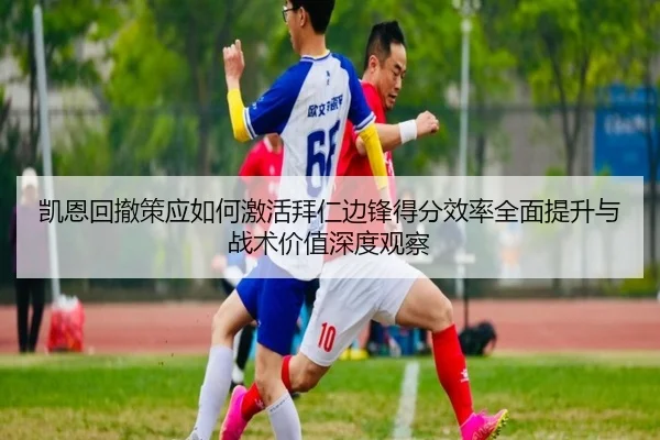 凯恩回撤策应如何激活拜仁边锋得分效率全面提升与战术价值深度观察 | kaiyun