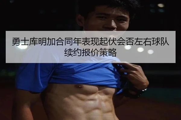 勇士库明加合同年表现起伏会否左右球队续约报价策略 - kaiyun