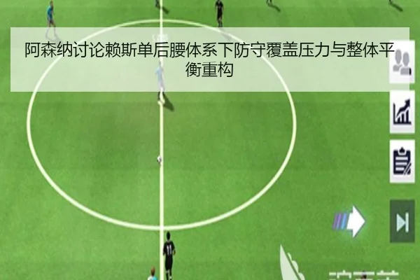 阿森纳讨论赖斯单后腰体系下防守覆盖压力与整体平衡重构