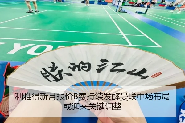 利雅得新月报价B费持续发酵曼联中场布局或迎来关键调整