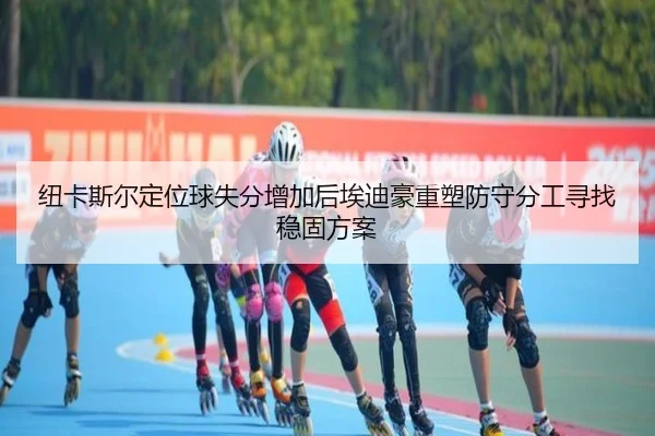 纽卡斯尔定位球失分增加后埃迪豪重塑防守分工寻找稳固方案 | kaiyun